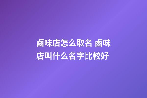 鹵味店怎么取名 鹵味店叫什么名字比較好